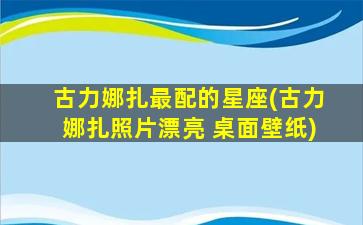 古力娜扎最配的星座(古力娜扎照片漂亮 桌面壁纸)